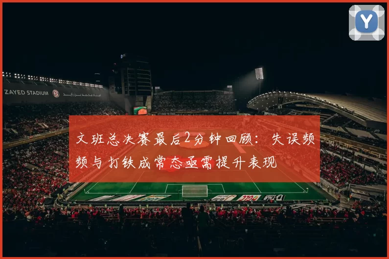 文班总决赛最后2分钟回顾：失误频频与打铁成常态亟需提升表现